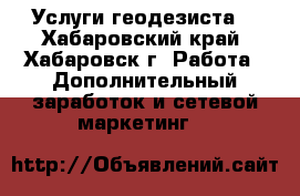 Услуги геодезиста  - Хабаровский край, Хабаровск г. Работа » Дополнительный заработок и сетевой маркетинг   